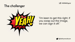 @kathrynmonkcom
The challenger
#DRINKDigital
"I'm keen to get this right. If
you swap out the image,
we can sign it off."
 