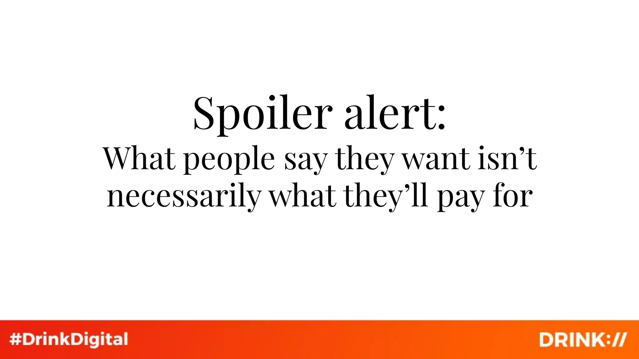 Spoiler alert:
What people say they want isn’t
necessarily what they’ll pay for
 