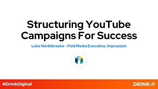 Structuring YouTube
Campaigns For Success
Luke Northbrooke - Paid Media Executive, Impression
 
