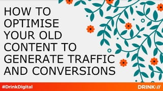 HOW TO
OPTIMISE
YOUR OLD
CONTENT TO
GENERATE TRAFFIC
AND CONVERSIONS
 