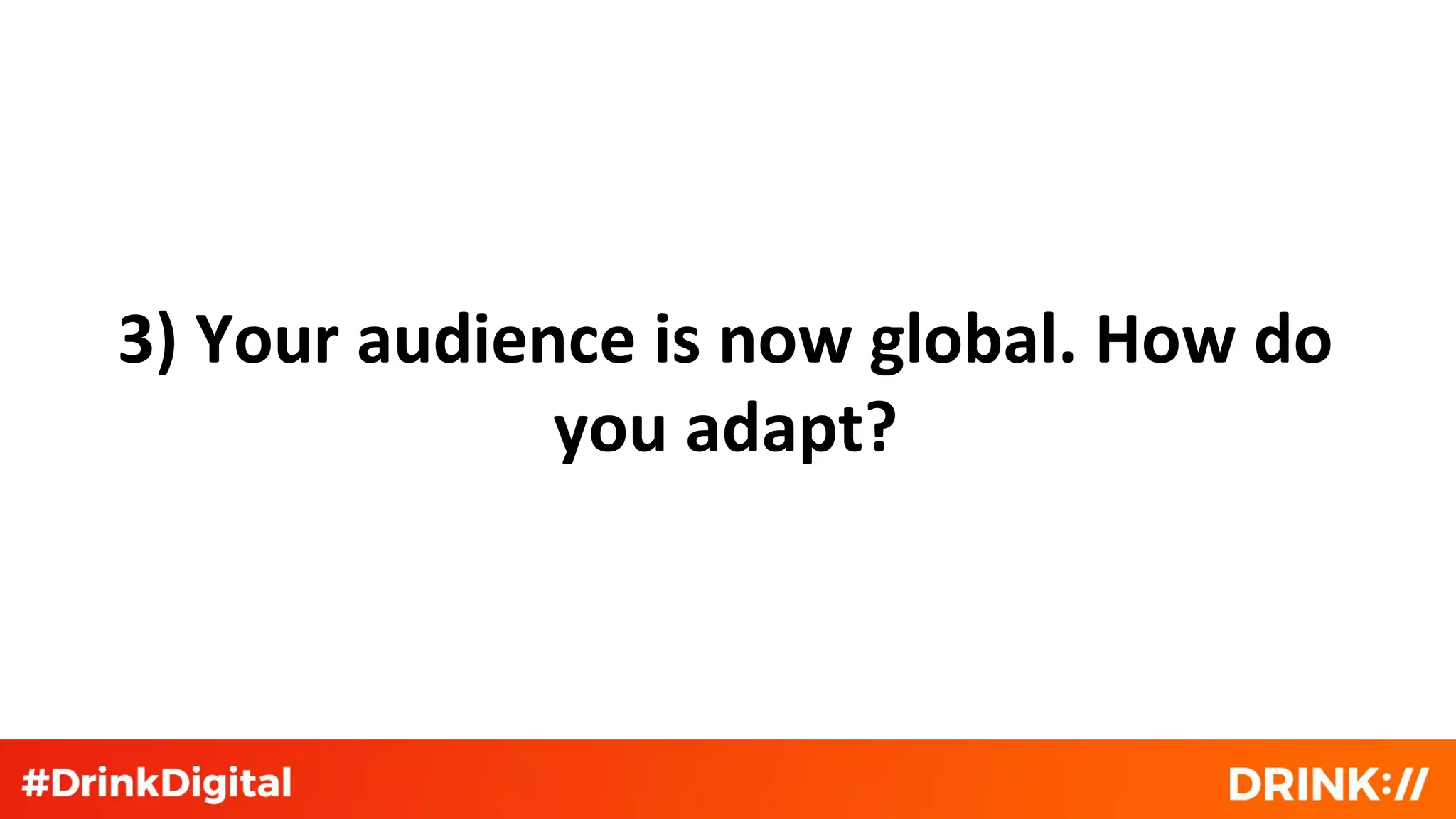 3) Your audience is now global. How do
you adapt?
 