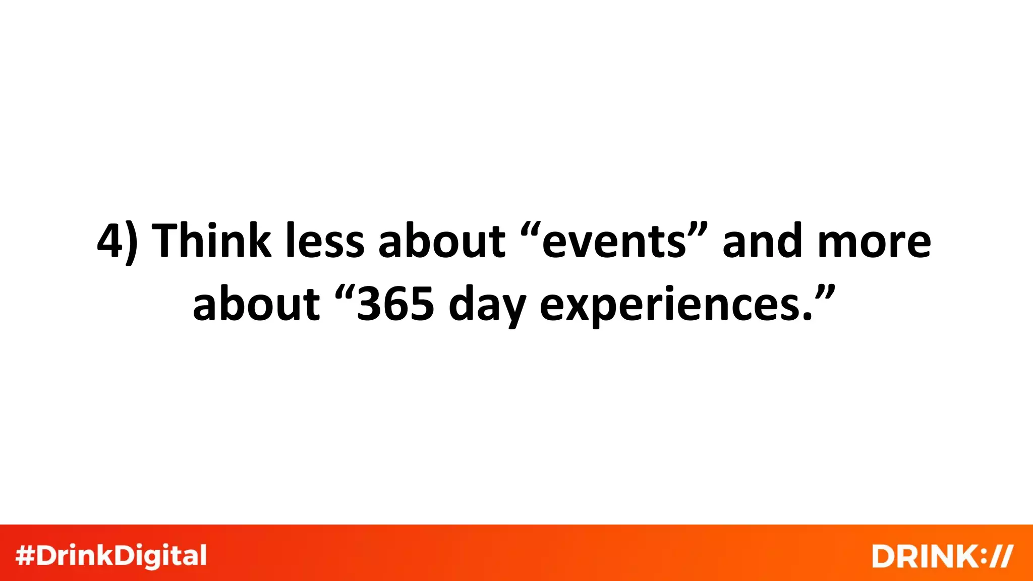4) Think less about “events” and more
about “365 day experiences.”
 