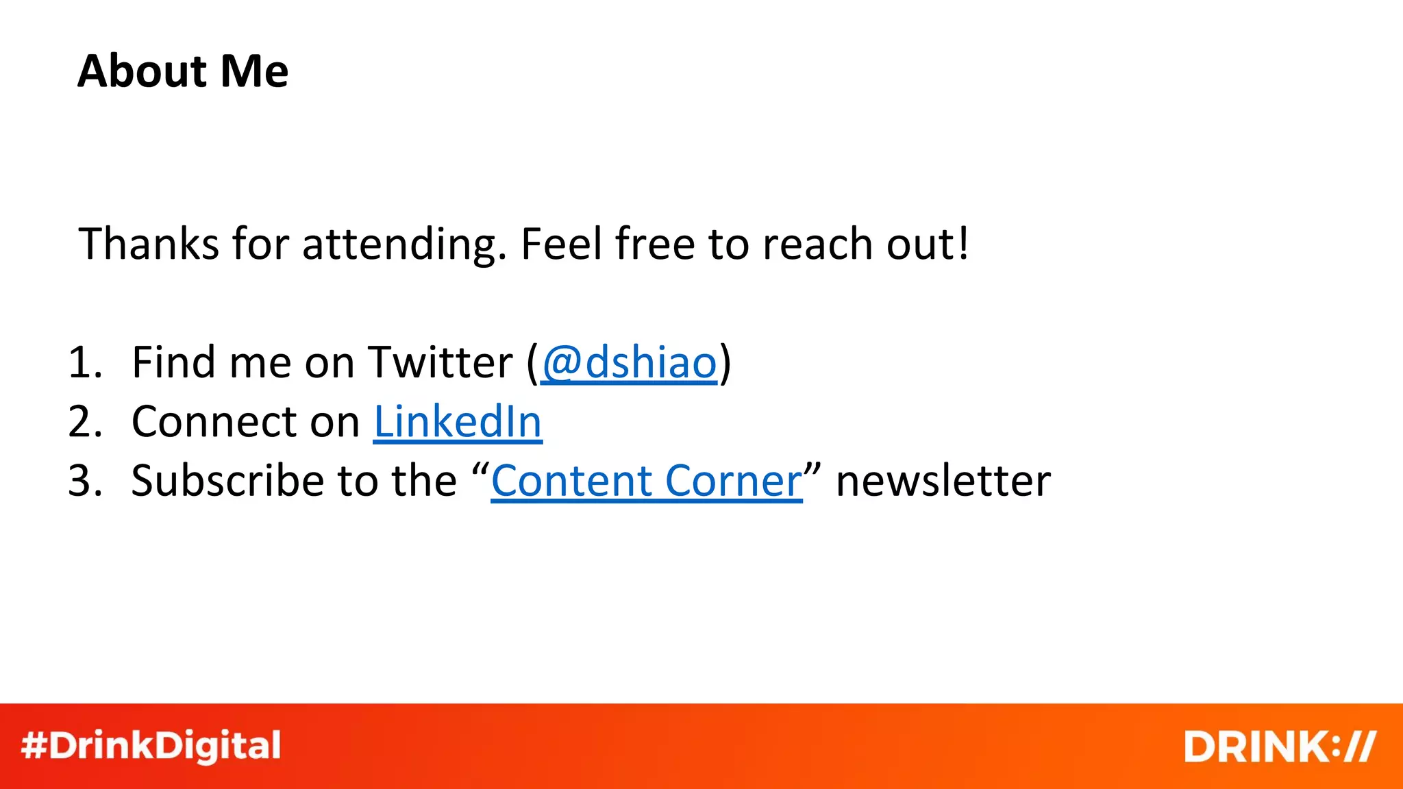About Me
Thanks for attending. Feel free to reach out!
1. Find me on Twitter (@dshiao)
2. Connect on LinkedIn
3. Subscribe to the “Content Corner” newsletter
 