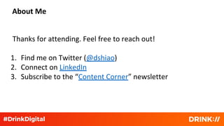 About Me
Thanks for attending. Feel free to reach out!
1. Find me on Twitter (@dshiao)
2. Connect on LinkedIn
3. Subscribe to the “Content Corner” newsletter
 