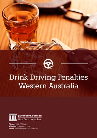 Drink Driving Penalties
Western Australia
gotocourt.com.au
Get a Good Lawyer. Fast.
Phone: 1300 636 846
Website: gotocourt.com.au
Email: solicitors@gotocourt.com.au
 