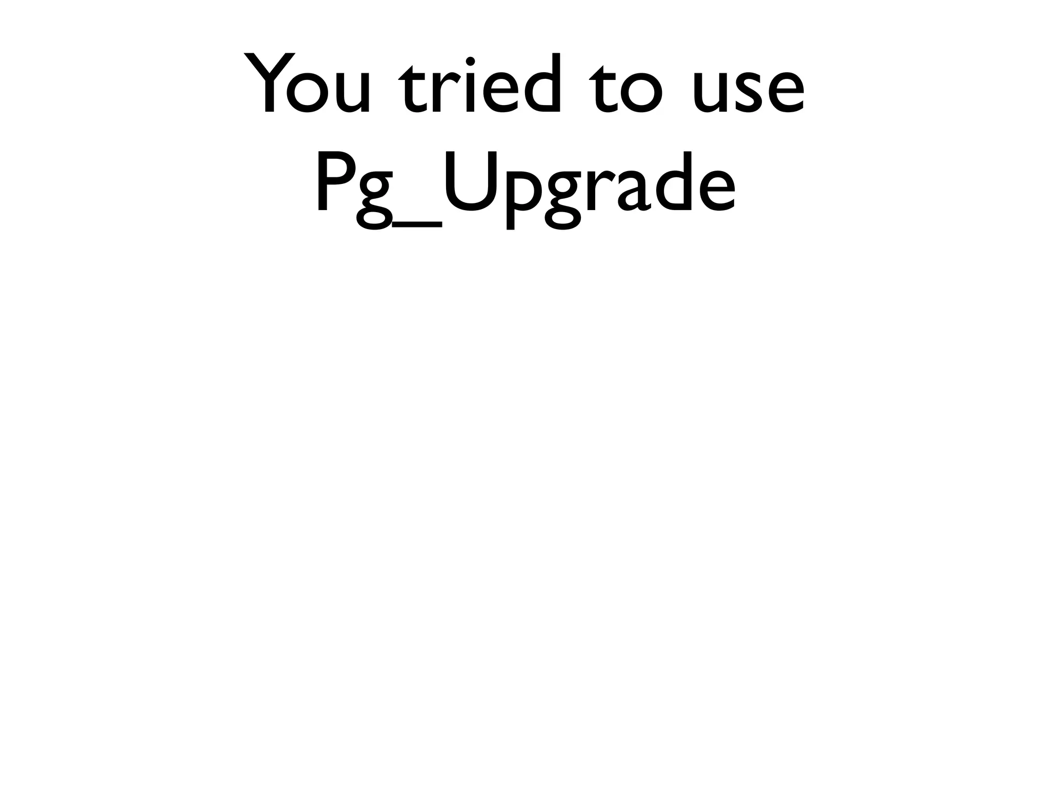 You tried to use Pg_Upgrade 