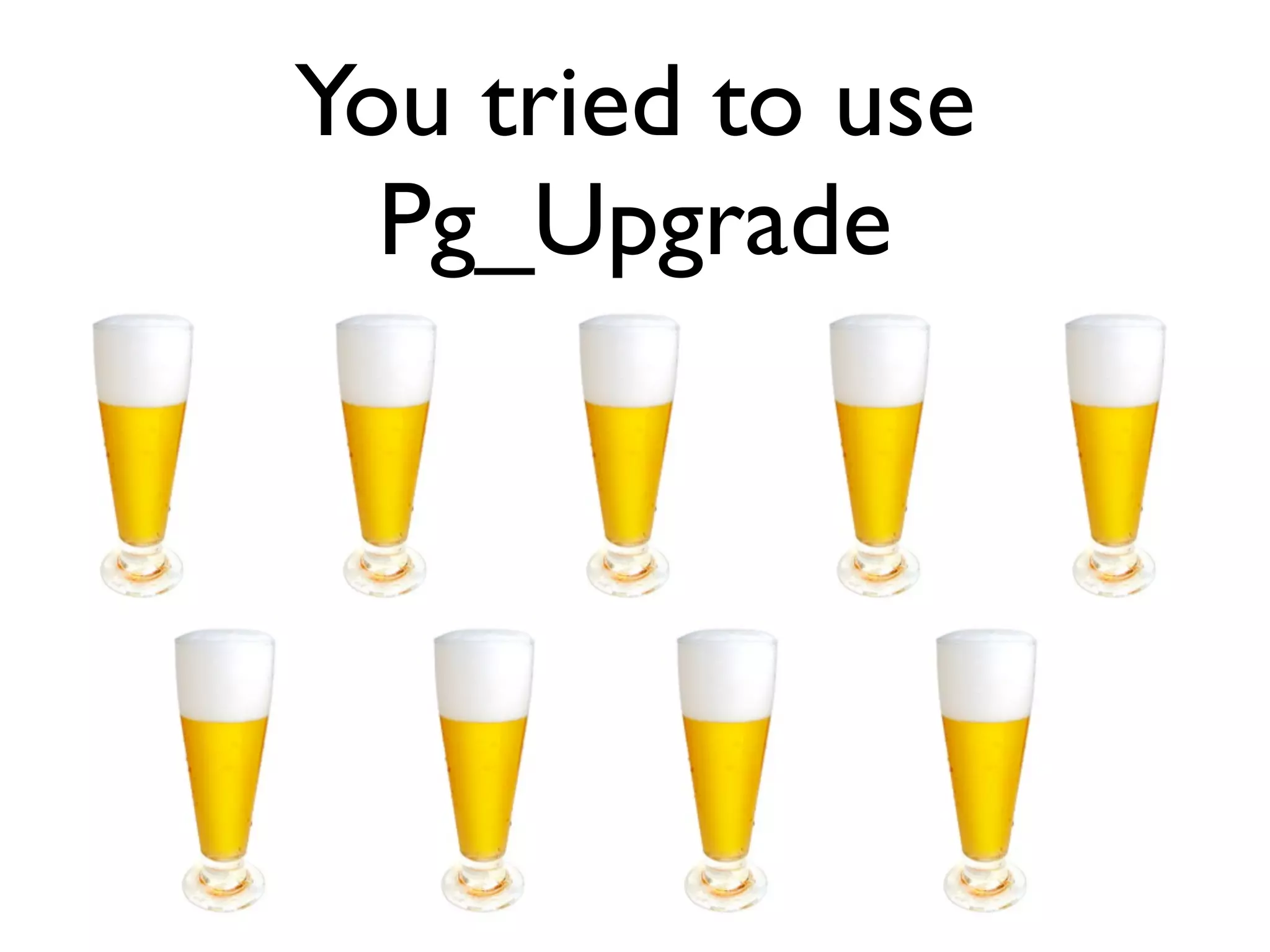 You tried to use Pg_Upgrade 