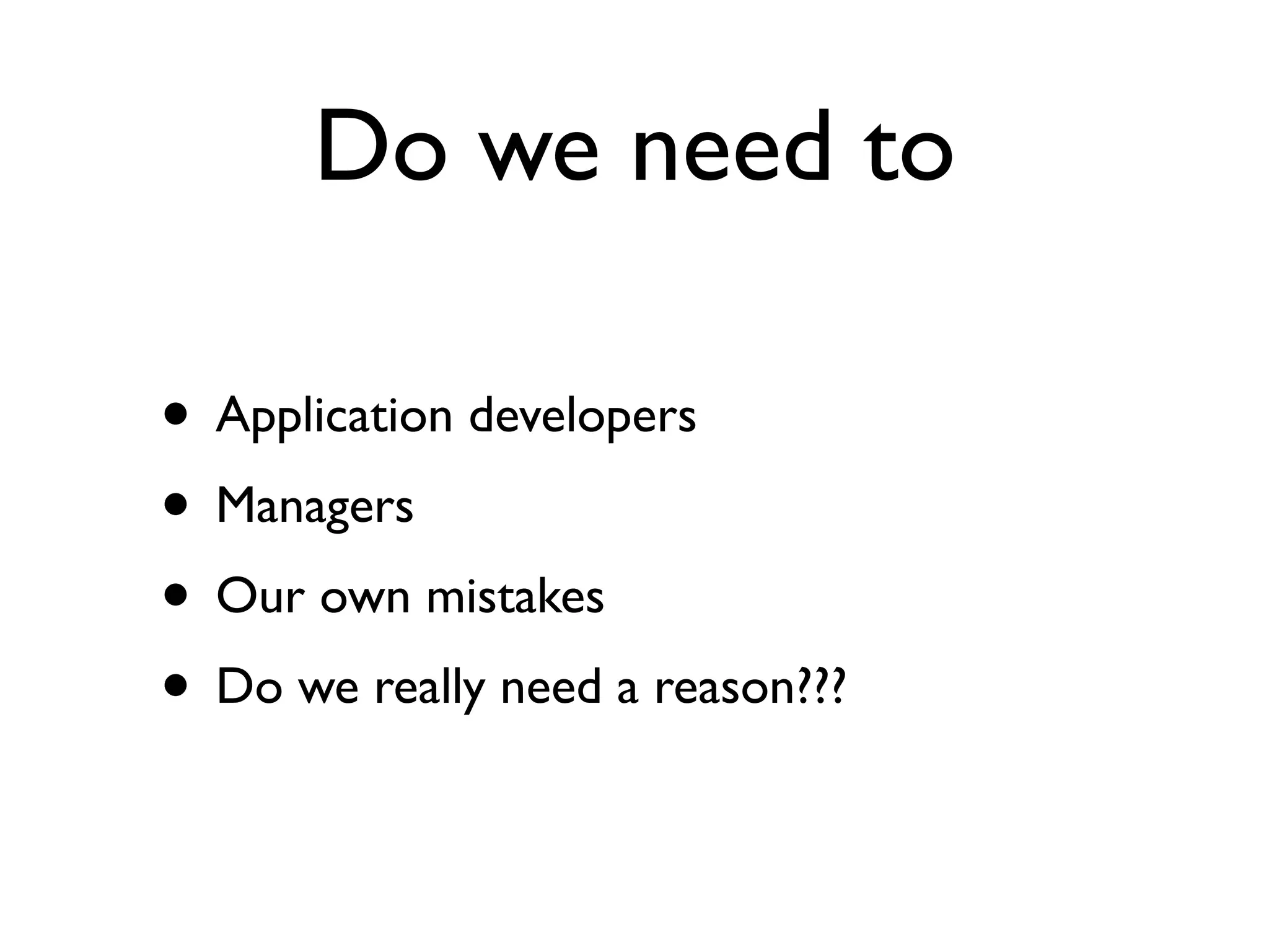 Do we need to • Application developers • Managers • Our own mistakes • Do we really need a reason??? 