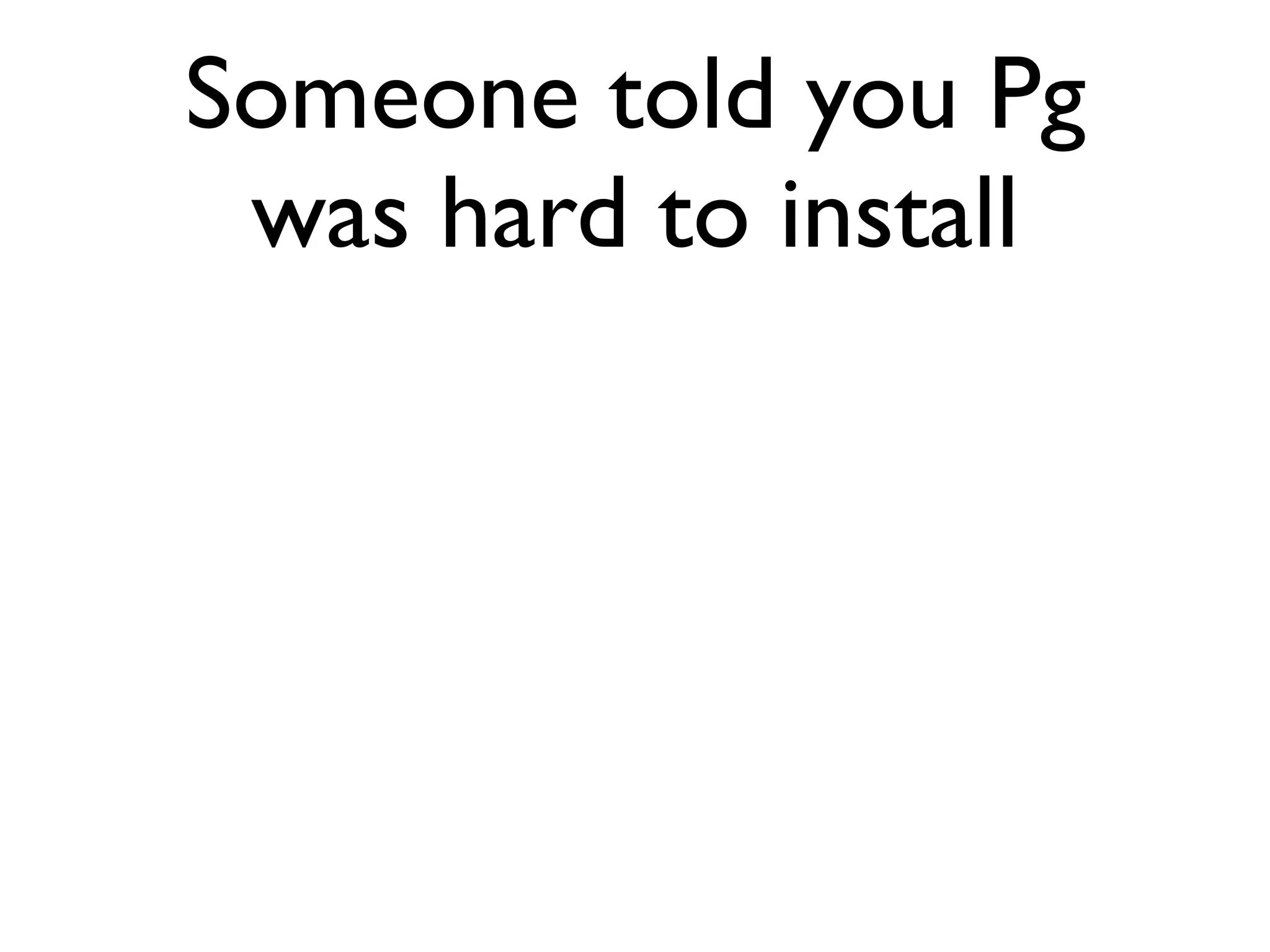 Someone told you Pg was hard to install 
