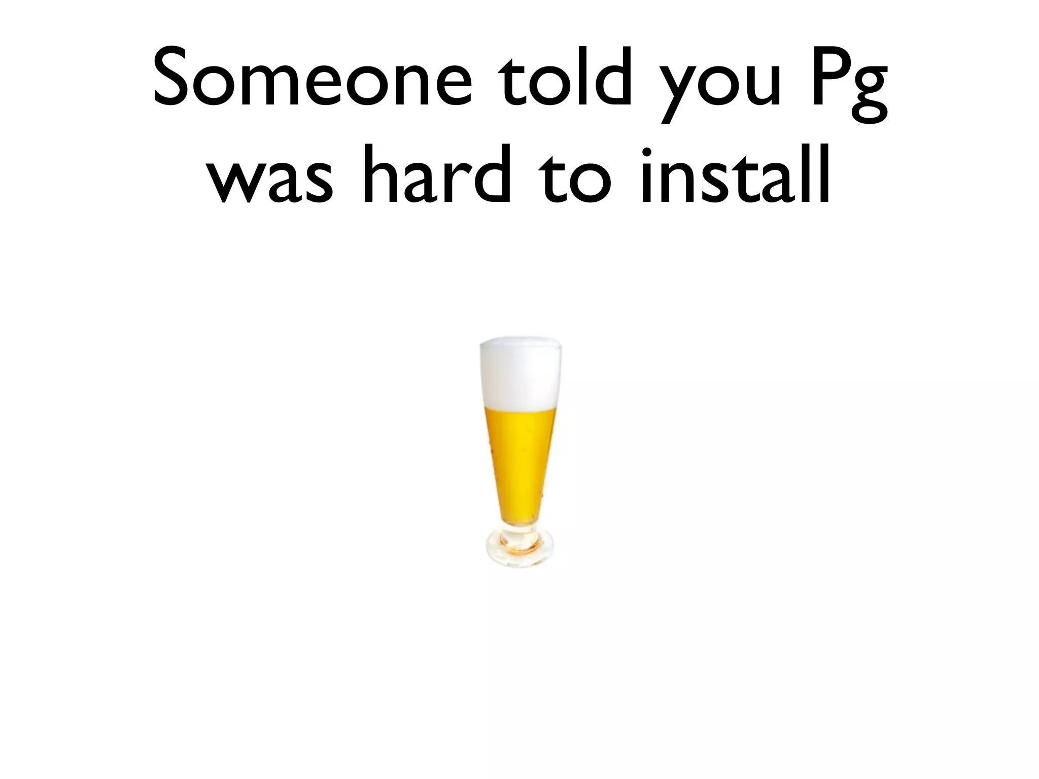Someone told you Pg was hard to install 