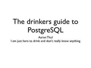 The drinkers guide to
     PostgreSQL
                      Aaron Thul
I am just here to drink and don’t really know anything
 