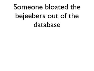 Someone bloated the
bejeebers out of the
     database
 