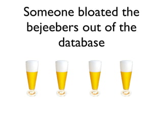 Someone bloated the
bejeebers out of the
     database
 