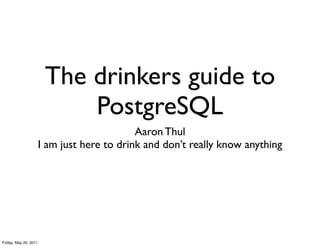 The drinkers guide to
                            PostgreSQL
                                             Aaron Thul
                       I am just here to drink and don’t really know anything




Friday, May 20, 2011
 