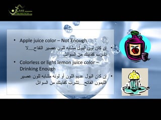 Check Urine Color to See If You are Drinking Enough راقب لون البول لمعرفة إن كانت السوائل التي تشربها كافية Apple juice color – Not Enough إن كان لون البول مشابه للون عصير التفاح .... لا تشرب كفايتك من السوائل  Colorless or light lemon juice color – Drinking Enough إن كان البول عديم اللون أو لونه مشابه للون عصير الليمون الفاتح .... تشرب كفايتك من السوائل 