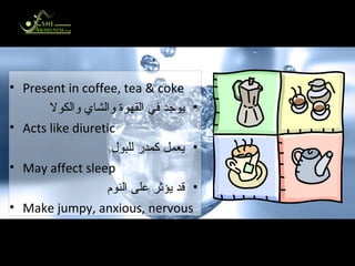 Caffeine الكافين Present in coffee, tea & coke يوجد في القهوة والشاي والكولا Acts like diuretic يعمل كمدر للبول May affect sleep قد يؤثر على النوم Make jumpy, anxious, nervous يجعلك متحفزا وقلقا وعصبيا 