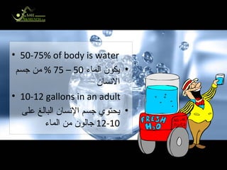 We are Made of Water نحن مخلوقون من ماء 50-75% of body is water يكون الماء  50 – 75 %  من جسم الانسان  10-12 gallons in an adult يحتوي جسم الإنسان البالغ على  10-12  جالون من الماء   