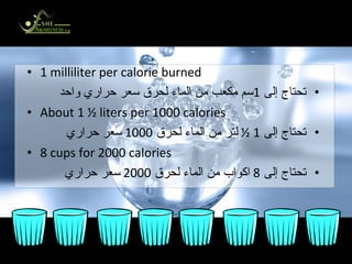 The More  Calories You Burn the More Water You Need كلما حرقت سعرات حرارية أكثر ..  ازداد احتياجك لشرب الماء 1 milliliter per calorie burned تحتاج إلى  1 سم مكعب من الماء لحرق سعر حراري واحد About 1 ½ liters per 1000 calories تحتاج إلى  1 ½   لتر   من الماء لحرق  1000  سعر حراري  8 cups for 2000 calories تحتاج إلى  8  اكواب من الماء لحرق  2000  سعر حراري  