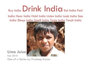 Buy India   Drink India                 Eat India Feel
India Hear India Hold India Listen India Look India See
  India Sleep India Smell India Taste India Touch India




Lime Juice
Feb 2010
One of a Series by Pradeep Kumar
 