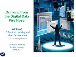 Drinking from
the Digital Data
Fire Hose
WEBINAR
US Dept. of Housing and
Urban Development
OCIO Learning Session
Maremel Institute
Dr. Gigi Johnson
April 2014
 