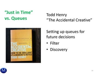“Just in Time”
vs. Queues
Todd Henry
“The Accidental Creative”
Setting up queues for
future decisions
• Filter
• Discovery
14
 