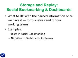 Storage and Replay:
Social Bookmarking & Dashboards
• What to DO with the darned information once
we have it — for ourselves and for our
working teams
• Examples:
– Diigo in Social Bookmarking
– NetVibes in Dashboards for teams
31
 