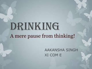 DRINKING
A mere pause from thinking!

              AAKANSHA SINGH
              XI COM E
 