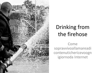 Drinking from the firehose Come sopravvivoallamareadicontenutichericevoognigiornoda Internet 