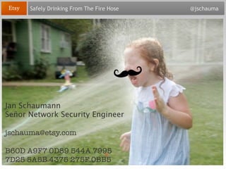Safely Drinking From The Fire Hose   @jschauma




Jan Schaumann
Señor Network Security Engineer

jschauma@etsy.com

B60D A9F7 0D89 544A 7995
7D25 5A5B 4375 275F 0BB5
 