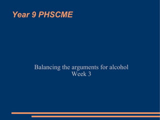Year 9 PHSCME Balancing the arguments for alcohol Week 3 