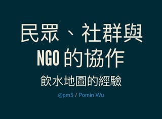 民眾、社群與
NGO 的協作飲水地圖的經驗
 / @pm5 Pomin Wu
 