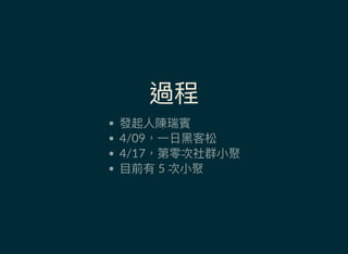 過程
發起人陳瑞賓
4/09，一日黑客松
4/17，第零次社群小聚
目前有 5 次小聚
 