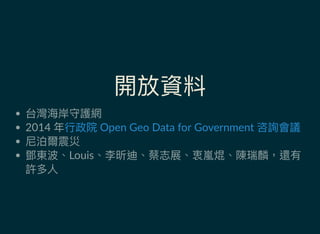 開放資料
台灣海岸守護網
2014 年
尼泊爾震災
鄧東波、Louis、李昕迪、蔡志展、衷嵐焜、陳瑞麟，還有
許多人
行政院 Open Geo Data for Government 咨詢會議
 