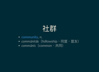 社群
, n.
commūnitās（followship、同盟、盟友）
commūnis（common、共同）
community
 