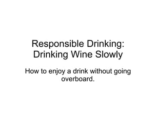 Responsible Drinking: Drinking Wine Slowly How to enjoy a drink without going overboard. 