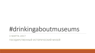 #drinkingaboutmuseums
3 МАРТА 2017
ГОСУДАРСТВЕННЫЙ ИСТОРИЧЕСКИЙ МУЗЕЙ
 