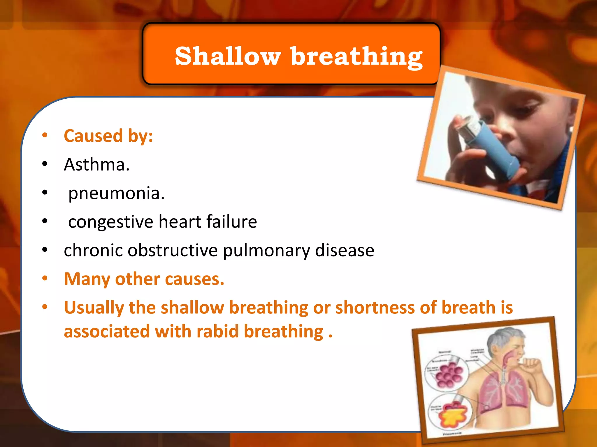 Shallow breathing
•
•
•
•
•
•
•

Caused by:
Asthma.
pneumonia.
congestive heart failure
chronic obstructive pulmonary disease
Many other causes.
Usually the shallow breathing or shortness of breath is
associated with rabid breathing .

 