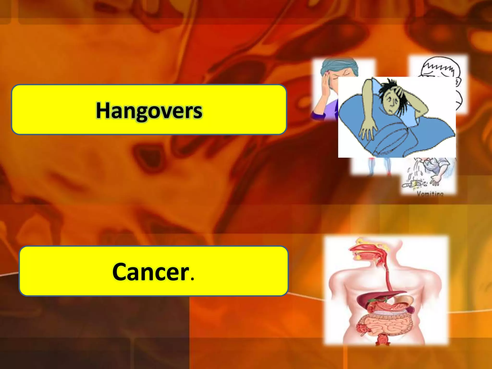 Hangovers
effects of alcohol on the respiratory system

Cancer.

 