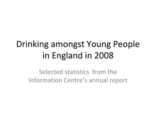Drinking amongst Young People in England in 2008 Selected statistics  from the Information Centre’s annual report 