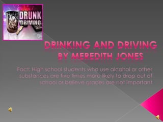 Drinking and Drivingby Meredith Jones Fact: High school students who use alcohol or other substances are five times more likely to drop out of school or believe grades are not important 