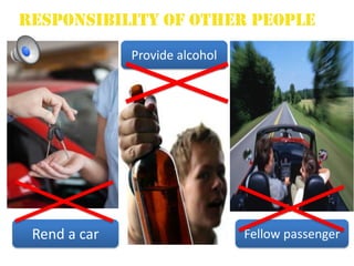 Responsibility of other people
              Provide alcohol




 Rend a car                     Fellow passenger
 