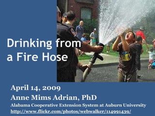 Drinking from
a Fire Hose

April 14, 2009
Anne Mims Adrian, PhD
Alabama Cooperative Extension System at Auburn University
http://www.flickr.com/photos/webwalker/114991439/
 