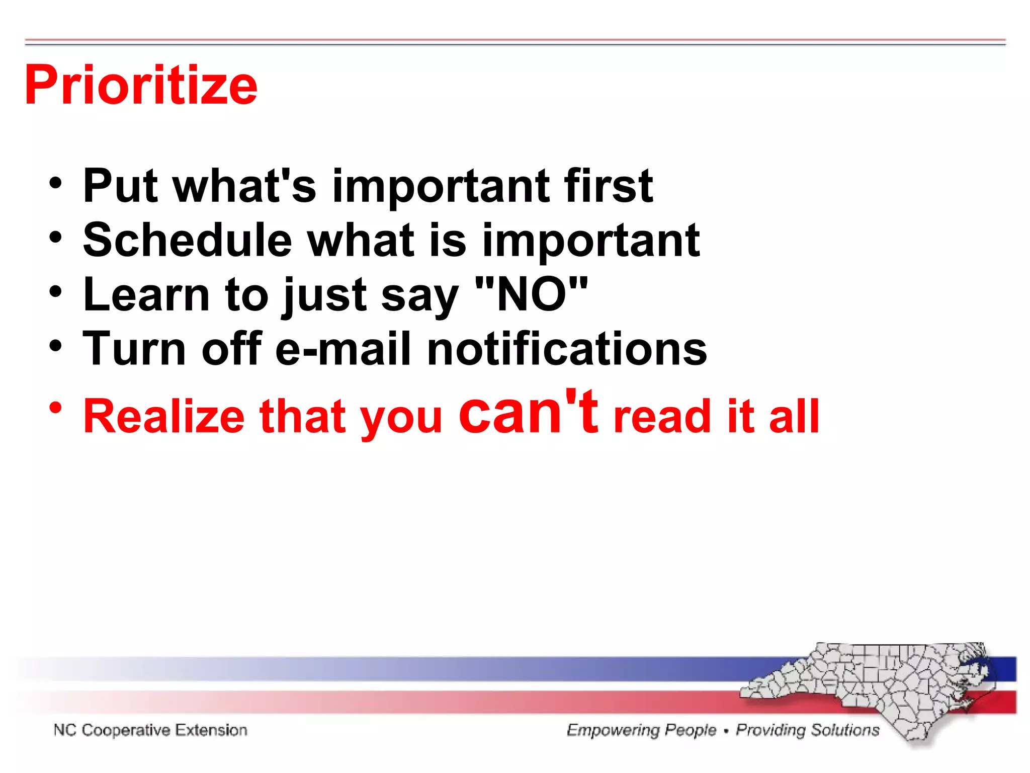 Prioritize Put what's important first Schedule what is important  Learn to just say "NO" Turn off e-mail notifications  Realize that you  can't  read it all 
