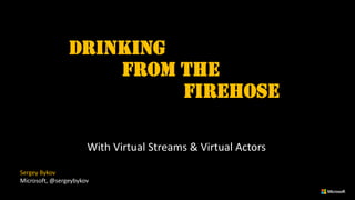 Drinking
from the
Firehose
With Virtual Streams & Virtual Actors
Sergey Bykov
Microsoft, @sergeybykov
 