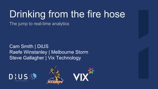 Drinking from the fire hose
The jump to real-time analytics
Cam Smith | DiUS
Raefe Winstanley | Melbourne Storm
Steve Gallagher | Vix Technology
 
