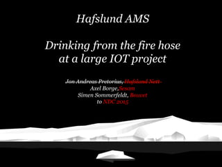 Hafslund AMS
Drinking from the fire hose
at a large IOT project
Jon Andreas Pretorius, Hafslund Nett
Axel Borge,Sesam
Simen Sommerfeldt, Bouvet
to NDC 2015
 