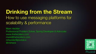 Drinking from the Stream
How to use messaging platforms for
scalability & performance
Mark Heckler
Professional Problem Solver, Spring Developer & Advocate
www.thehecklers.com
mark@thehecklers.com
mheckler@pivotal.io
@mkheck
 