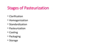 Stages of Pasteurization
• Clarification
• Homogenization
• Standardization
• Pasteurization
• Cooling
• Packaging
• Storage
 