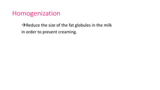 Homogenization
Reduce the size of the fat globules in the milk
in order to prevent creaming.
 