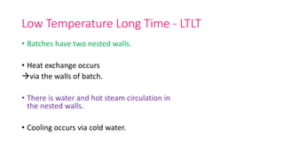 Low Temperature Long Time - LTLT
• Batches have two nested walls.
• Heat exchange occurs
via the walls of batch.
• There is water and hot steam circulation in
the nested walls.
• Cooling occurs via cold water.
 